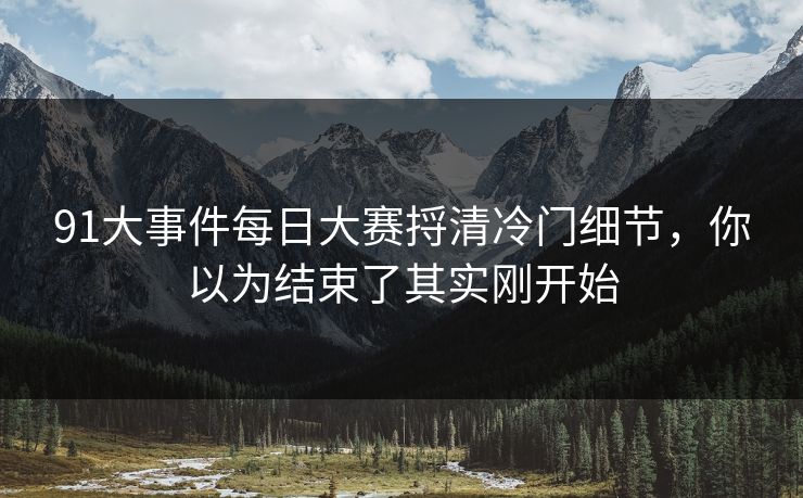 91大事件每日大赛捋清冷门细节,你以为结束了其实刚开始