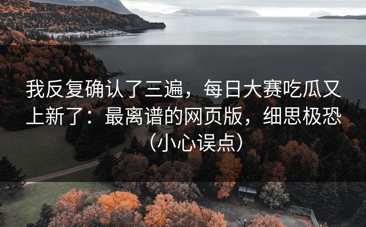 我反复确认了三遍,每日大赛吃瓜又上新了:最离谱的网页版,细思极恐(小心误点)