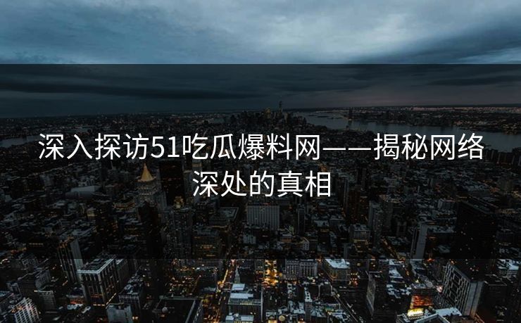 深入探访51吃瓜爆料网——揭秘网络深处的真相