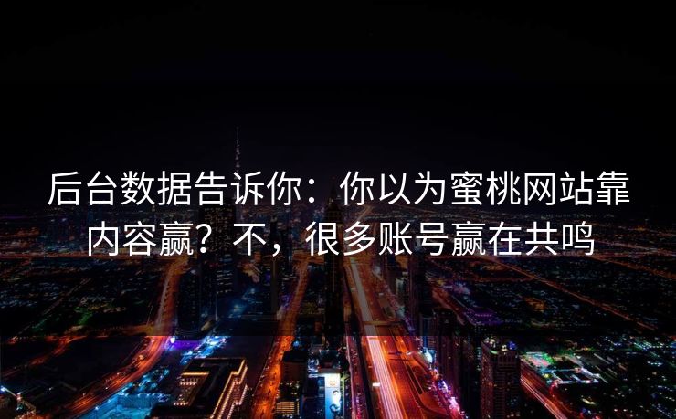 后台数据告诉你：你以为蜜桃网站靠内容赢？不，很多账号赢在共鸣