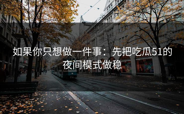 如果你只想做一件事:先把吃瓜51的夜间模式做稳 如果你只想做一件事:先把吃瓜51的夜间模式做稳