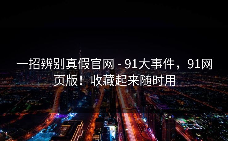 一招辨别真假官网 - 91大事件,91网页版!收藏起来随时用