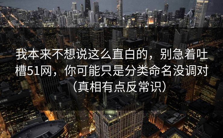 我本来不想说这么直白的，别急着吐槽51网，你可能只是分类命名没调对（真相有点反常识）
