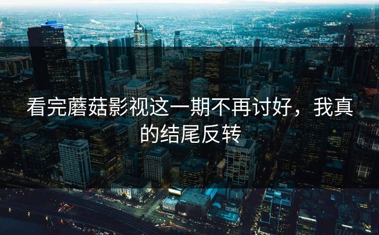 看完蘑菇影视这一期不再讨好，我真的结尾反转