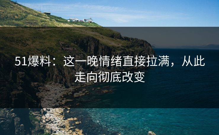 51爆料:这一晚情绪直接拉满,从此走向彻底改变