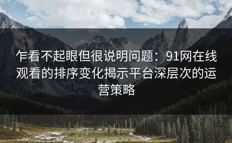 乍看不起眼但很说明问题:91网在线观看的排序变化揭示平台深层次的运营策略