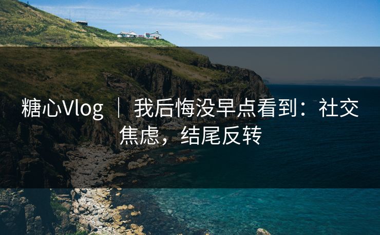 糖心Vlog | 我后悔没早点看到:社交焦虑,结尾反转