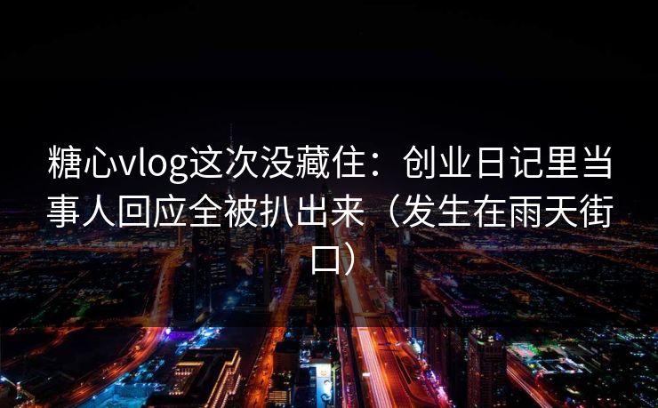 糖心vlog这次没藏住:创业日记里当事人回应全被扒出来(发生在雨天街口) 糖心vlog这次没藏住:创业日记里当事人回应全被扒出来(发生在雨天街口)