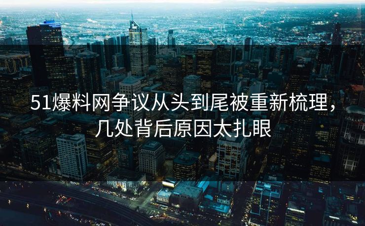 51爆料网争议从头到尾被重新梳理,几处背后原因太扎眼