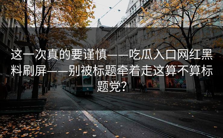 这一次真的要谨慎——吃瓜入口网红黑料刷屏——别被标题牵着走这算不算标题党？